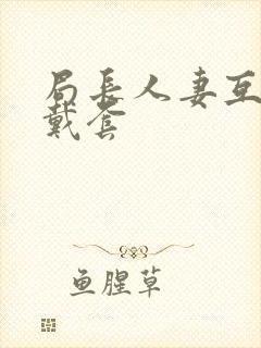 局长人妻互换不戴套封面
