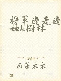将军边走边挺进她h树林