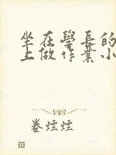坐在学长的巨大上做作业小说