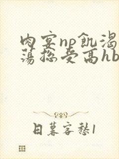 肉宴np饥渴放荡总受高hbl