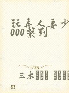 玩弄人妻少妇1000系列