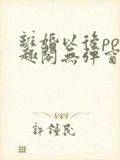 离婚以后po笔趣阁无弹窗