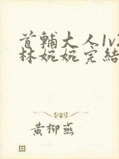 首辅大人1v2林婉婉完结了吗