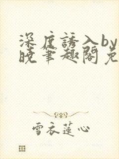 深度诱入by欲晓笔趣阁免费阅读小说封面