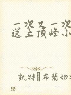 一次又一次把她送上顶峰小说