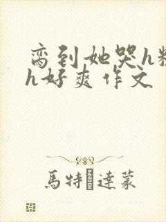 脔到她哭h粗话h好爽作文