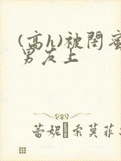 (高h)被闺蜜男友上