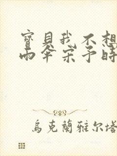 宝贝我不想带小雨伞宋予时