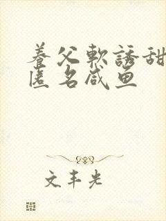 养父软诱甜BY匿名咸鱼