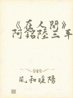 《在人间》采薇阿铭陆三平小说