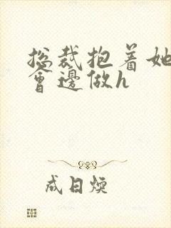 总裁抱着她边开会边做h