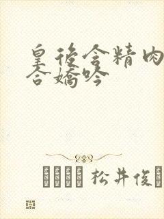 皇后含精肉臀迎合娇吟