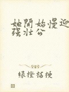 她开始慢迎迎合强壮公
