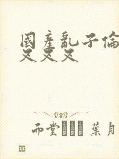 国产乱子伦农村叉叉叉