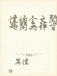 怀娇全文阅读笔趣阁无弹窗