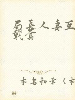 局长人妻互换不戴套