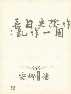长日光阴作者 : 乱作一团