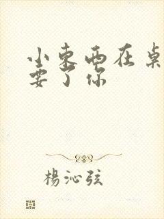 小东西在桌子上要了你