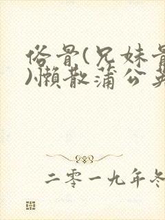 俗骨(兄妹骨科)懒散蒲公英结局