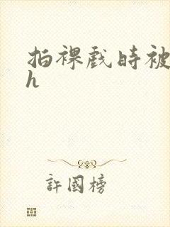 拍裸戏时被c了h