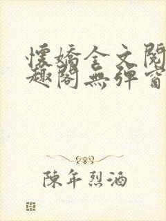 怀娇全文阅读笔趣阁无弹窗