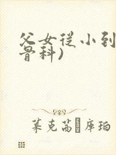 父女从小到大(骨科)