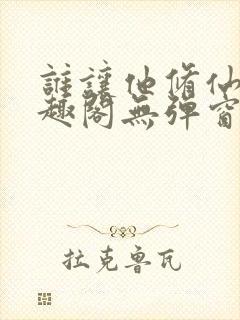 谁让他修仙的笔趣阁无弹窗