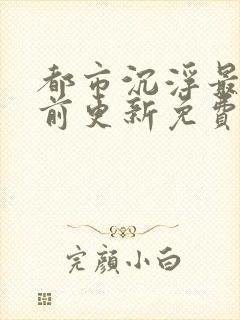 都市沉浮最快超前更新免费