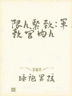 限h紧致:军人教官肉h