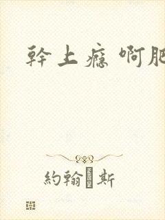 干上瘾 啊肥阿