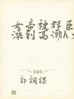 女帝被群臣伦流澡到高潮h文