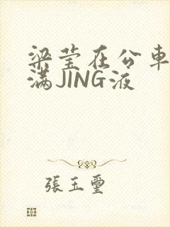 梁莹在公车被灌满JING液封面