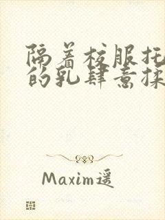 隔着校服托住她的乳肆意揉搓