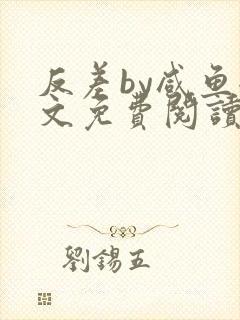 反差by咸鱼全文免费阅读笔趣阁