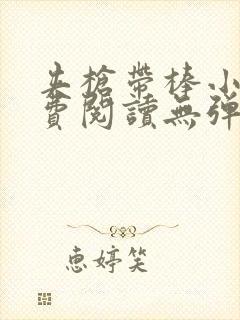 夹枪带棒小说免费阅读无弹窗笔趣