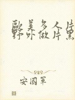 欧美多人片高潮野外做片黑人