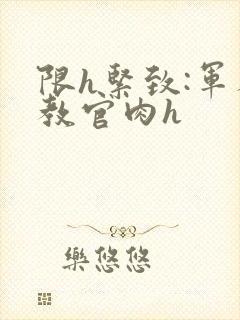 限h紧致:军人教官肉h封面