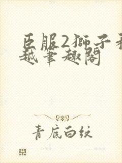 臣服2狮子和卓越笔趣阁