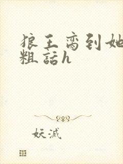 狼王脔到她乖h粗话h