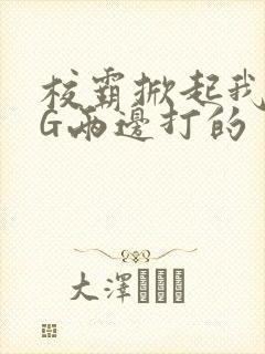 校霸掀起我光PG两边打的