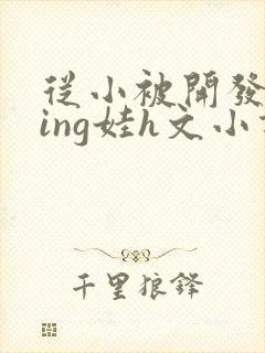 从小被开发成ying娃h文小说