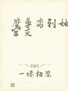 魔尊脔到她哭h宫交封面