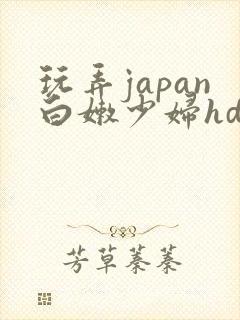 玩弄japan白嫩少妇hd小说