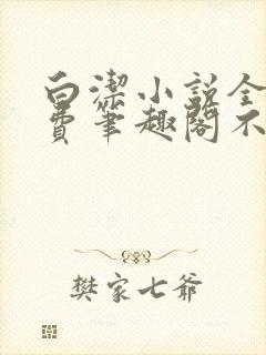 白洁小说全文免费笔趣阁不知所措