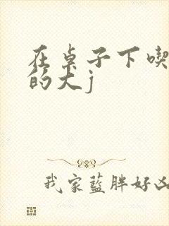 在桌子下吃总裁的大j