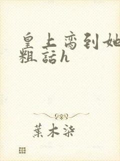 皇上脔到她哭h粗话h