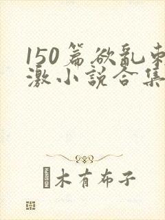 150篇欲乱刺激小说合集