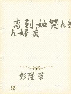 脔到她哭h粗话h好爽