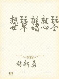 想玩谁就玩谁的世界媚心全文阅读