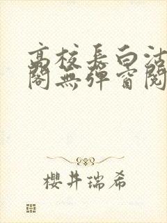 高校长白沽笔趣阁无弹窗阅读